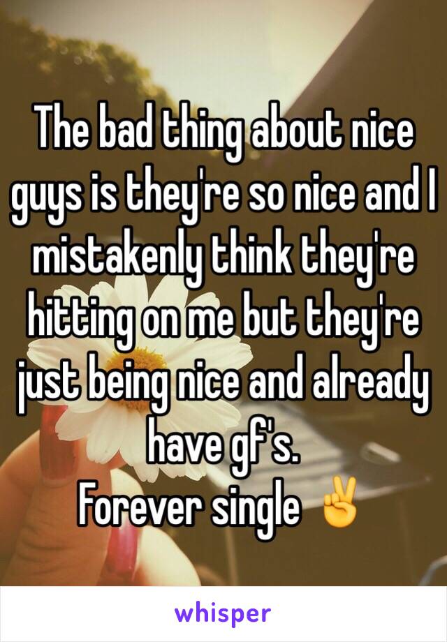 The bad thing about nice guys is they're so nice and I mistakenly think they're hitting on me but they're just being nice and already have gf's.
Forever single ✌