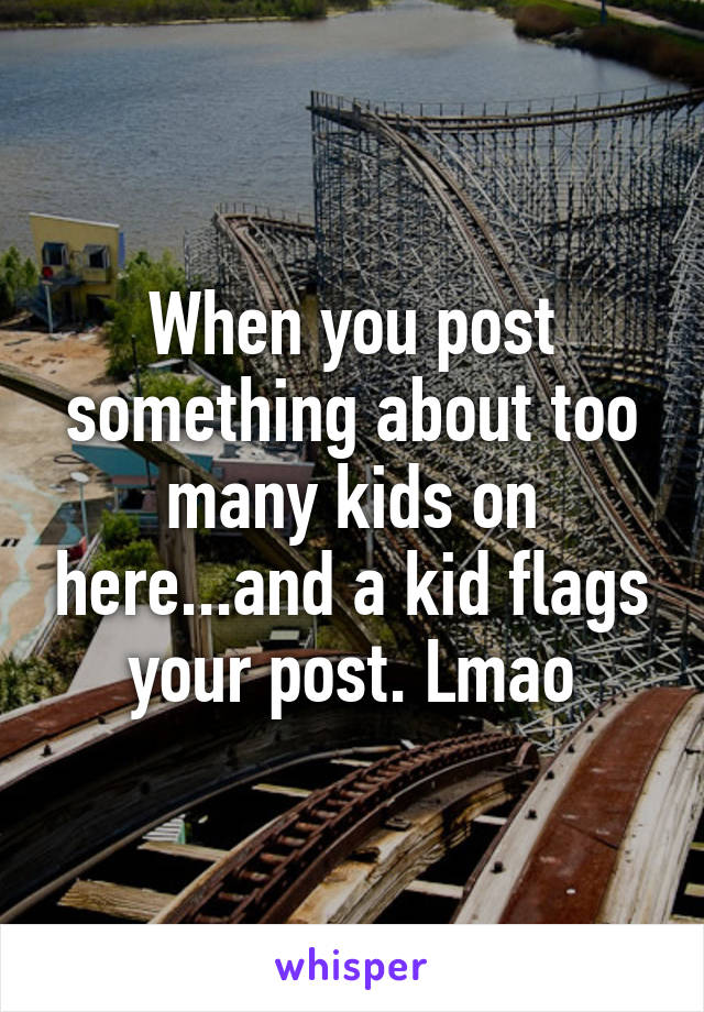 When you post something about too many kids on here...and a kid flags your post. Lmao