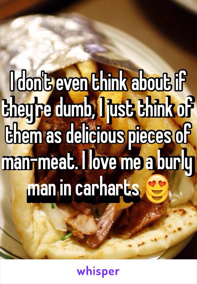 I don't even think about if they're dumb, I just think of them as delicious pieces of man-meat. I love me a burly man in carharts 😍