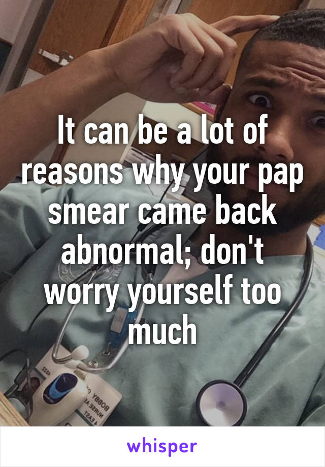 It can be a lot of reasons why your pap smear came back abnormal; don't worry yourself too much