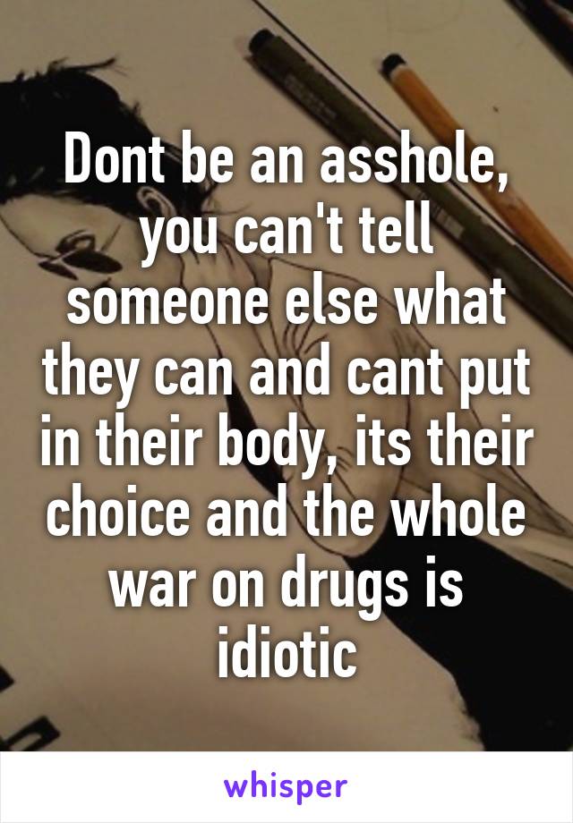 Dont be an asshole, you can't tell someone else what they can and cant put in their body, its their choice and the whole war on drugs is idiotic