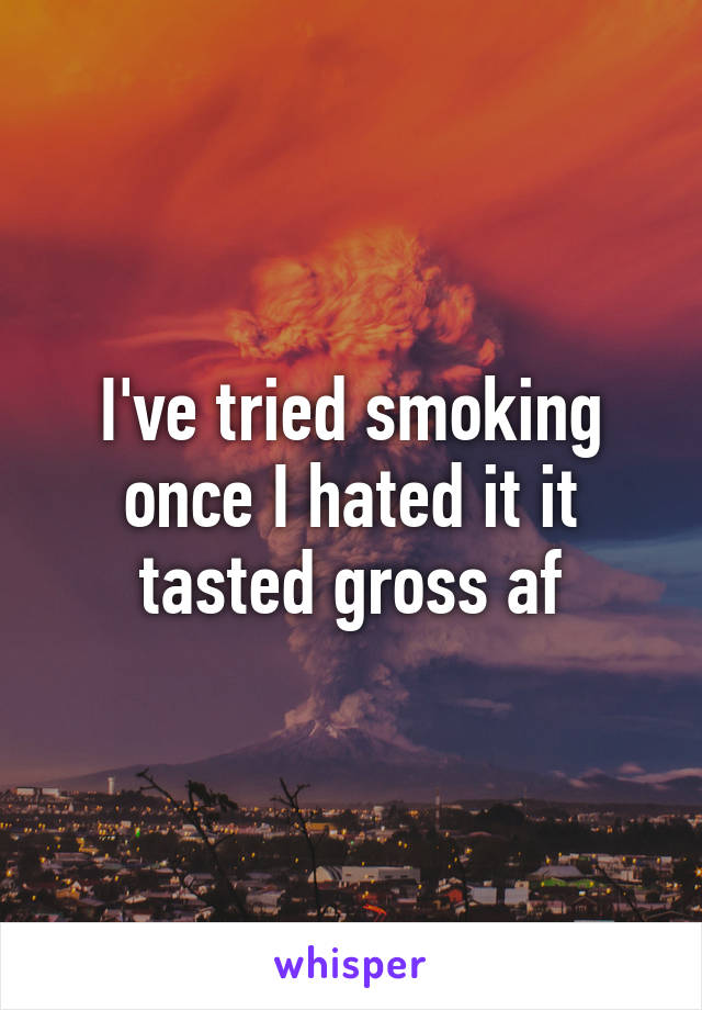 I've tried smoking once I hated it it tasted gross af