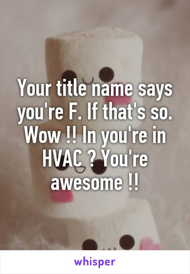 Your title name says you're F. If that's so. Wow !! In you're in HVAC ? You're awesome !!