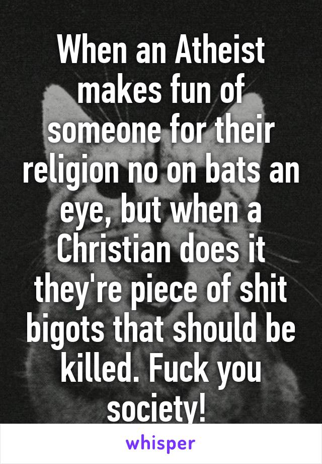 When an Atheist makes fun of someone for their religion no on bats an eye, but when a Christian does it they're piece of shit bigots that should be killed. Fuck you society! 