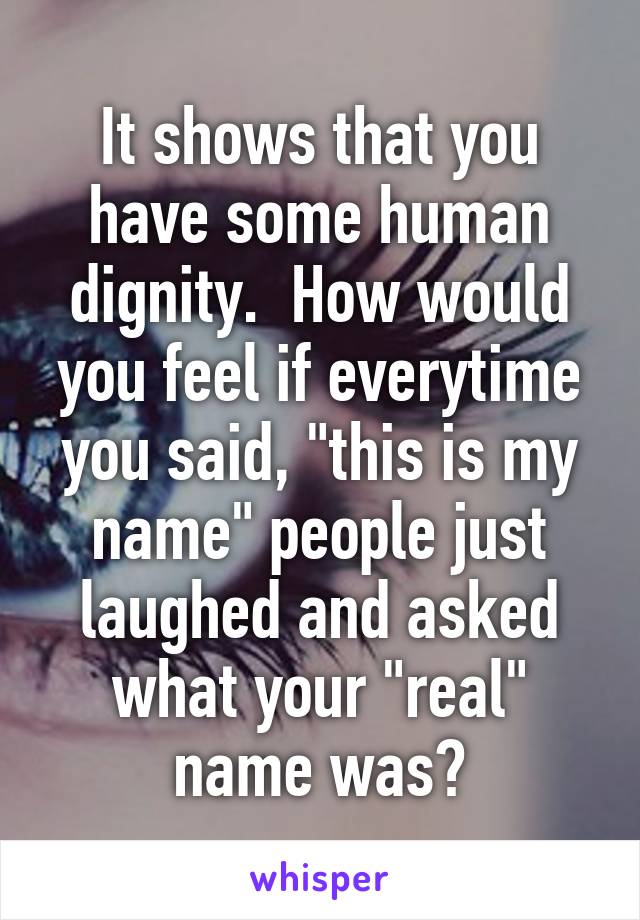 It shows that you have some human dignity.  How would you feel if everytime you said, "this is my name" people just laughed and asked what your "real" name was?