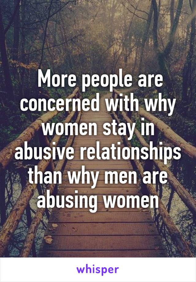  More people are concerned with why women stay in abusive relationships than why men are abusing women