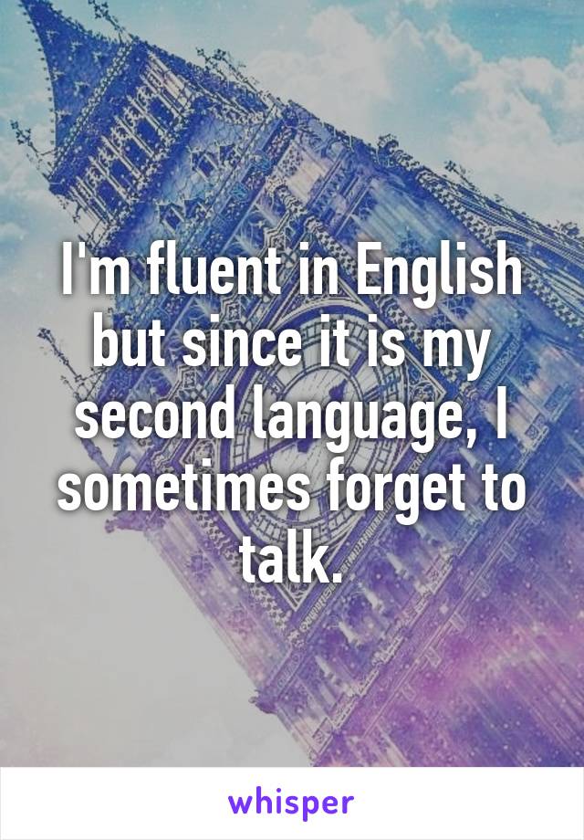 I'm fluent in English but since it is my second language, I sometimes forget to talk.