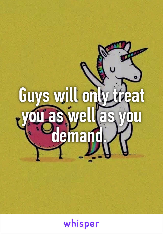 Guys will only treat you as well as you demand. 