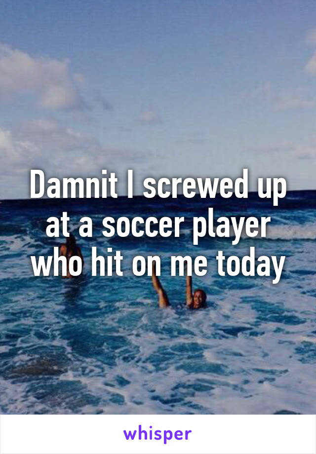 Damnit I screwed up at a soccer player who hit on me today