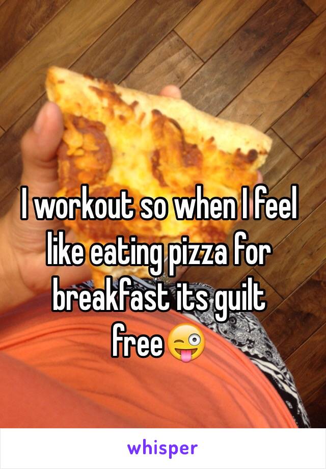 I workout so when I feel like eating pizza for breakfast its guilt free😜