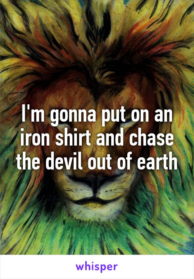 I'm gonna put on an iron shirt and chase the devil out of earth