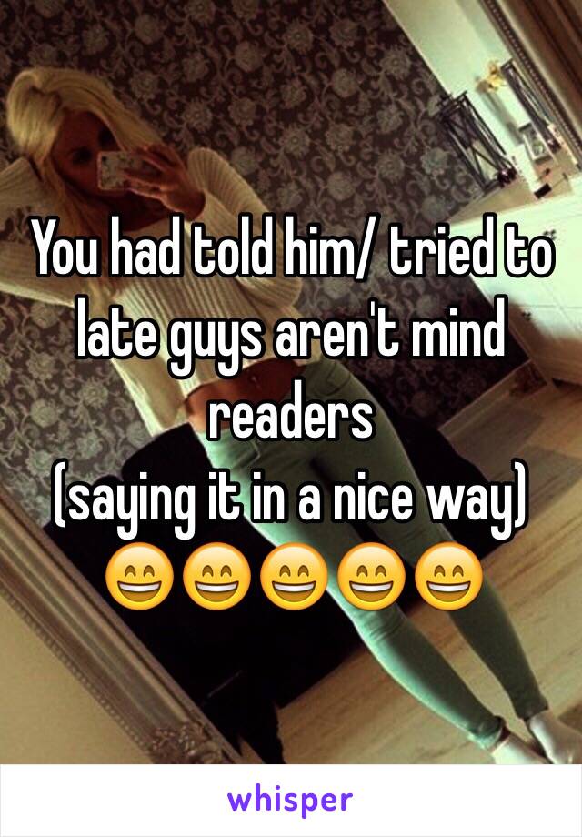 You had told him/ tried to late guys aren't mind readers
(saying it in a nice way) 😄😄😄😄😄