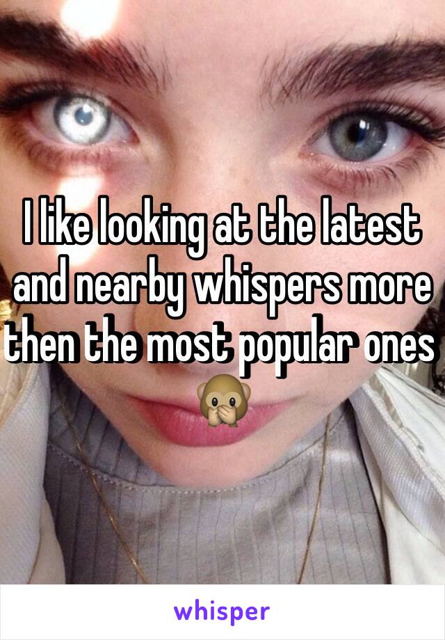 I like looking at the latest and nearby whispers more then the most popular ones 🙊