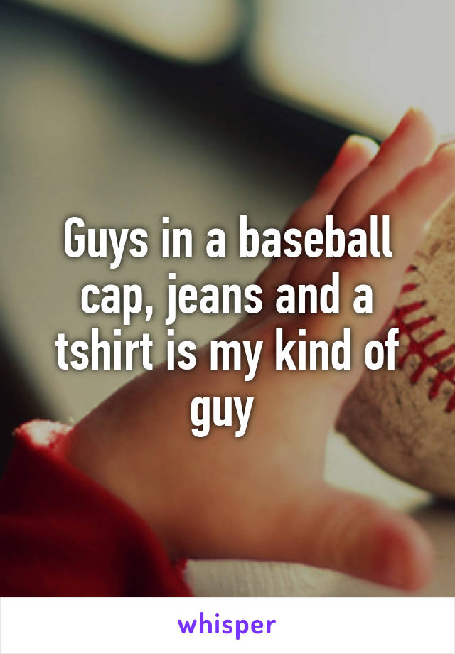 Guys in a baseball cap, jeans and a tshirt is my kind of guy 