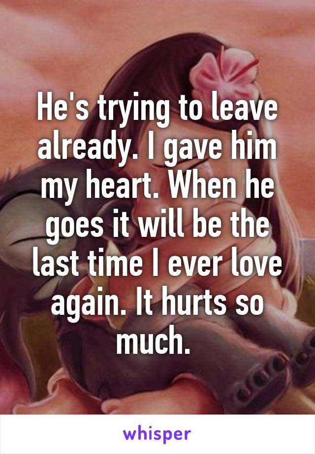 He's trying to leave already. I gave him my heart. When he goes it will be the last time I ever love again. It hurts so much. 