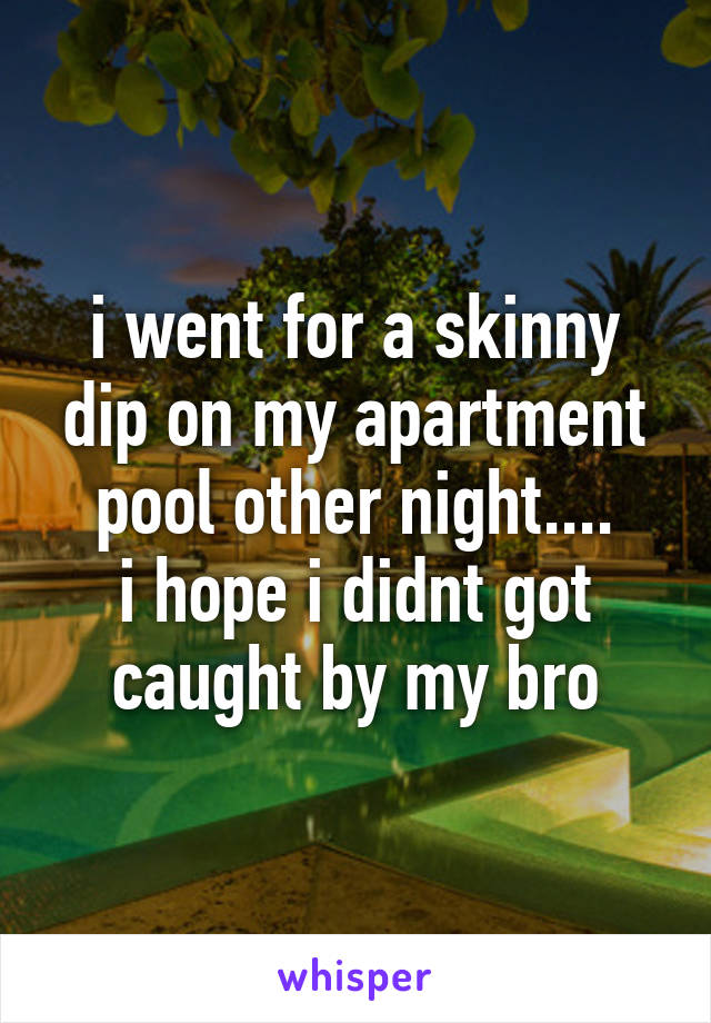 i went for a skinny dip on my apartment pool other night....
i hope i didnt got caught by my bro