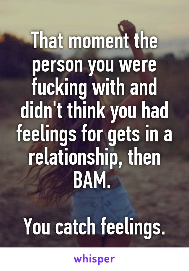 That moment the person you were fucking with and didn't think you had feelings for gets in a relationship, then BAM. 

You catch feelings.