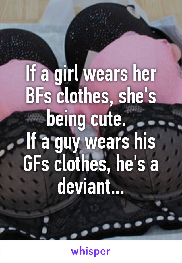 If a girl wears her BFs clothes, she's being cute.  
If a guy wears his GFs clothes, he's a deviant...