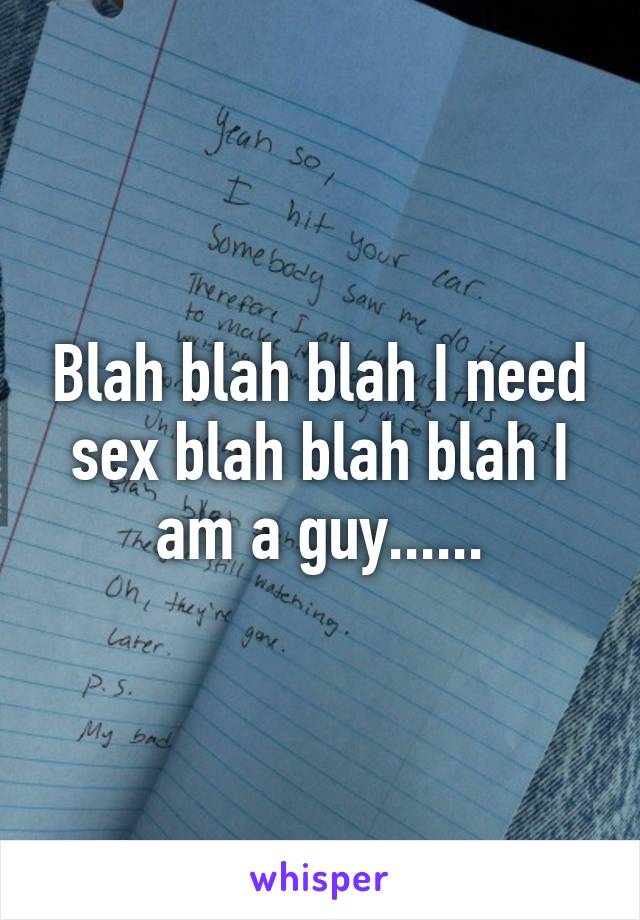 Blah blah blah I need sex blah blah blah I am a guy......