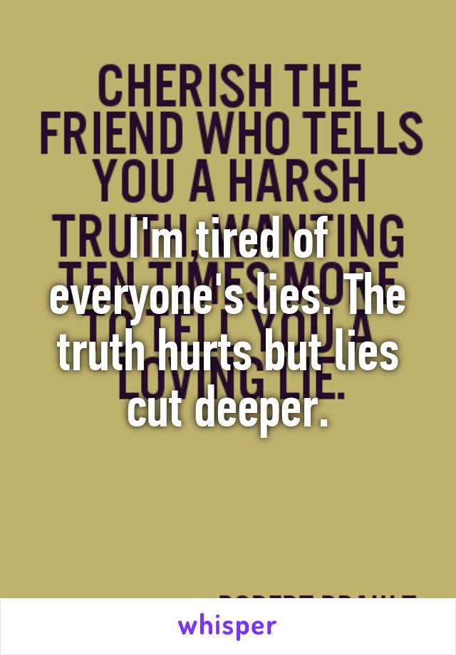 I'm tired of everyone's lies. The truth hurts but lies cut deeper.