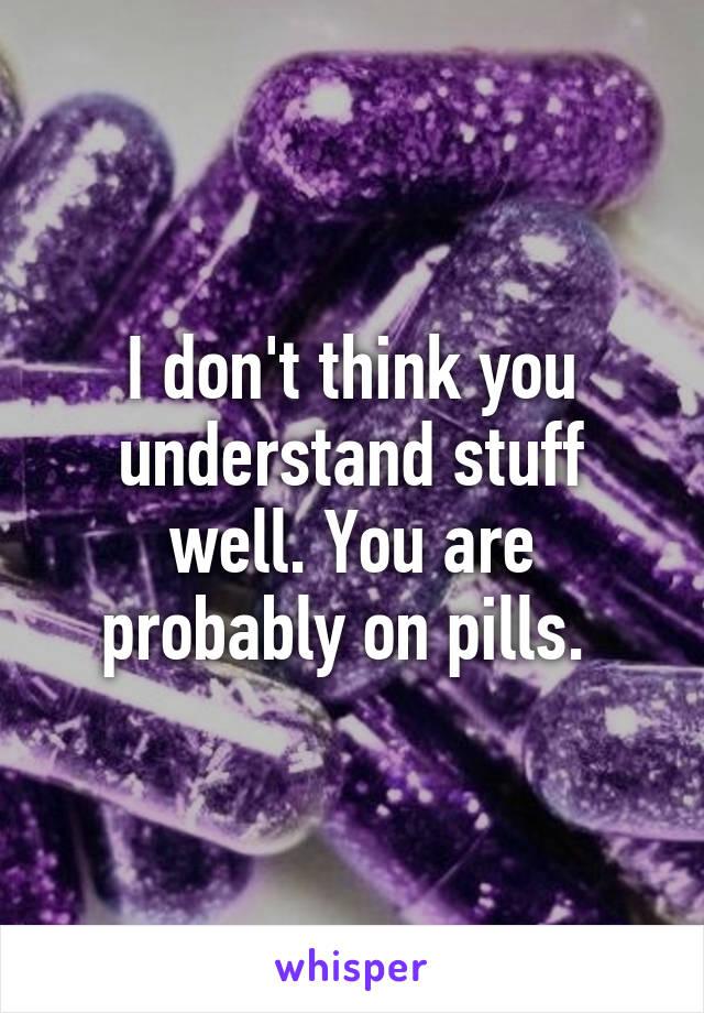 I don't think you understand stuff well. You are probably on pills. 