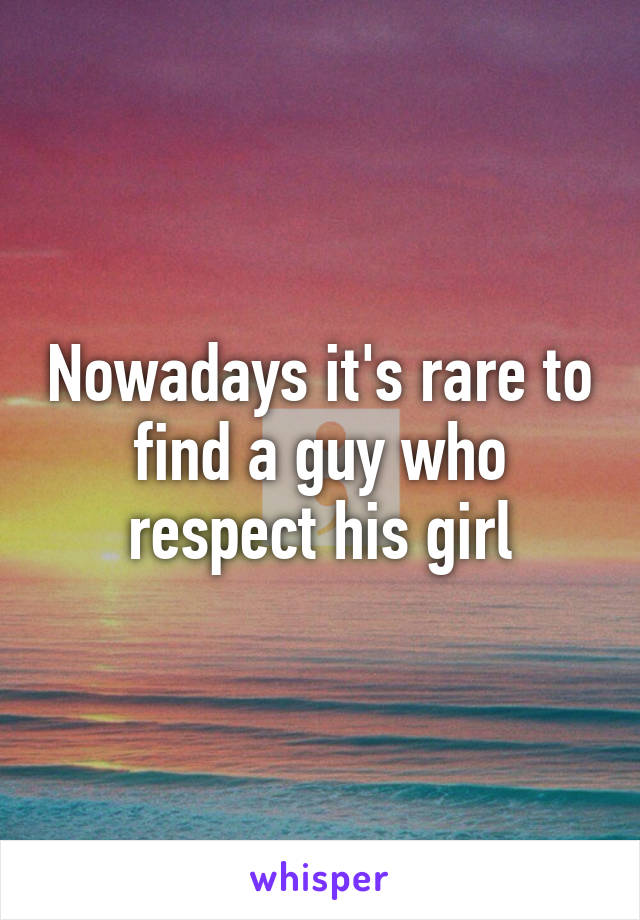 Nowadays it's rare to find a guy who respect his girl