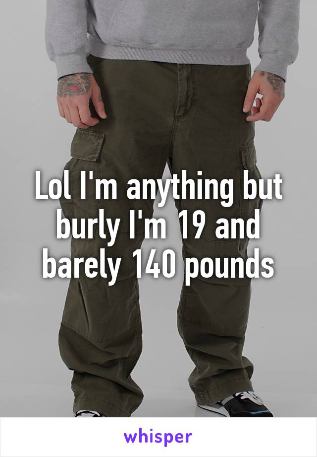 Lol I'm anything but burly I'm 19 and barely 140 pounds