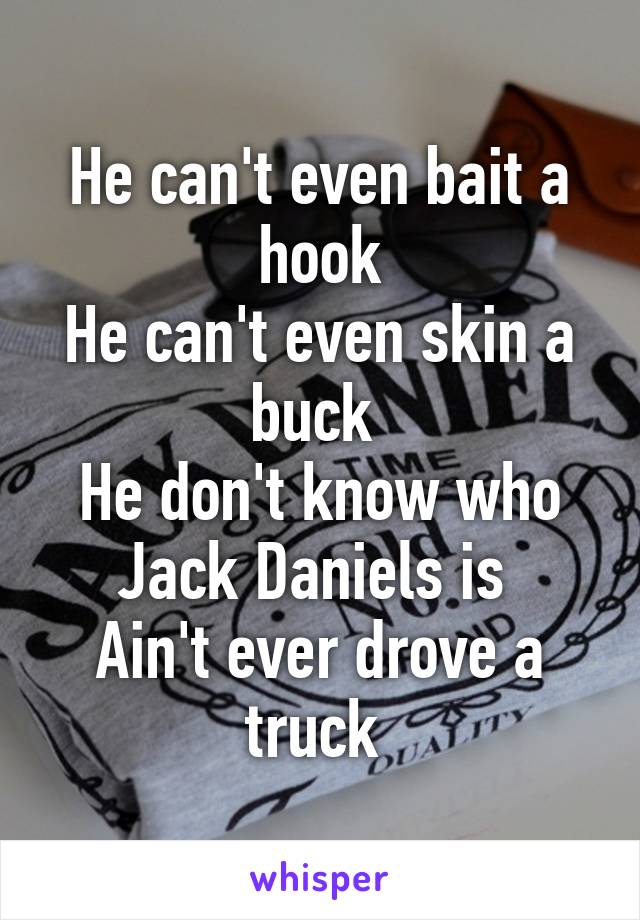 He can't even bait a hook
He can't even skin a buck 
He don't know who Jack Daniels is 
Ain't ever drove a truck 