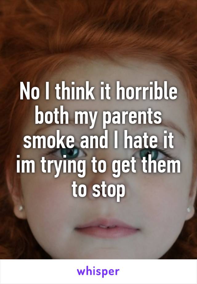 No I think it horrible both my parents smoke and I hate it im trying to get them to stop