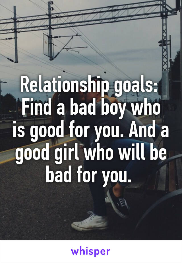 Relationship goals: 
Find a bad boy who is good for you. And a good girl who will be bad for you. 