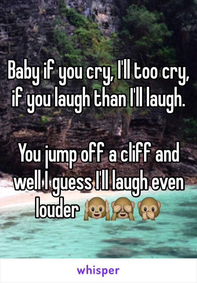 Baby if you cry, I'll too cry, if you laugh than I'll laugh. 

You jump off a cliff and well I guess I'll laugh even louder 🙉🙈🙊