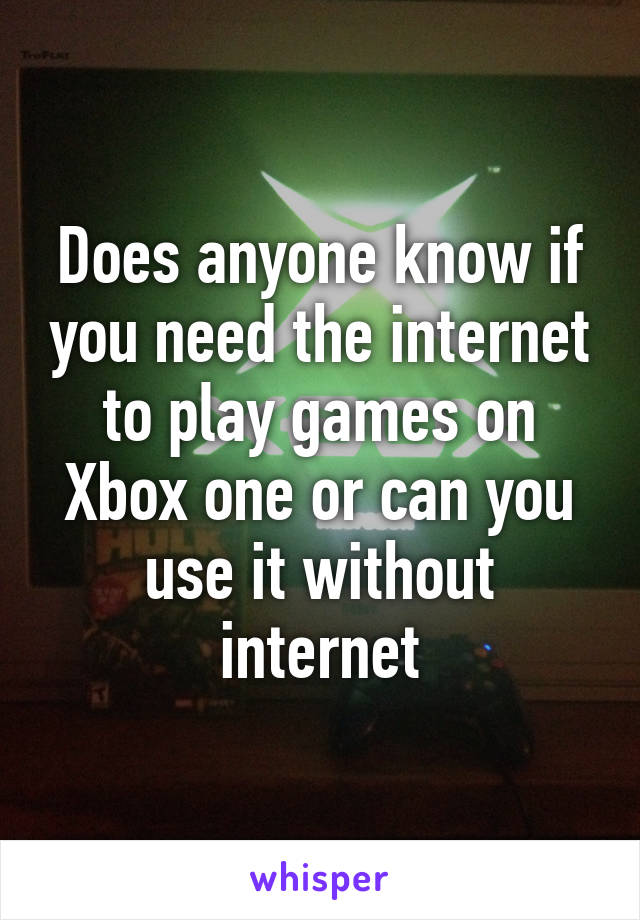 Does anyone know if you need the internet to play games on Xbox one or can you use it without internet