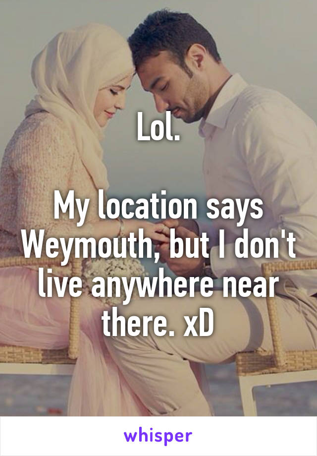 Lol.

My location says Weymouth, but I don't live anywhere near there. xD