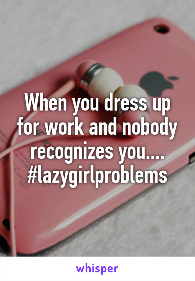 When you dress up for work and nobody recognizes you....
#lazygirlproblems