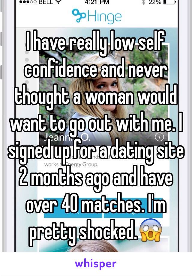 I have really low self confidence and never thought a woman would want to go out with me. I signed up for a dating site 2 months ago and have over 40 matches. I'm pretty shocked.😱