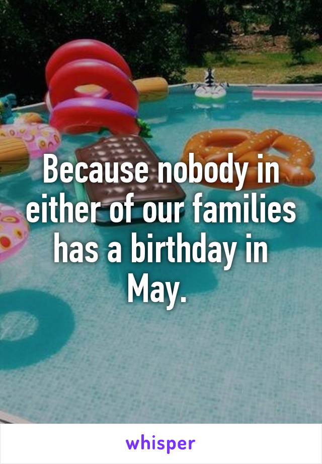 Because nobody in either of our families has a birthday in May. 