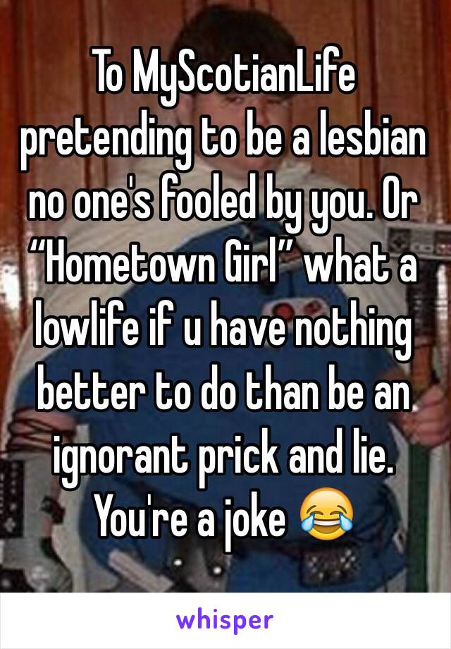 To MyScotianLife pretending to be a lesbian no one's fooled by you. Or “Hometown Girl” what a lowlife if u have nothing better to do than be an ignorant prick and lie. You're a joke 😂