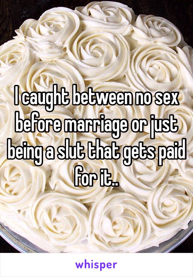 I caught between no sex before marriage or just being a slut that gets paid for it..