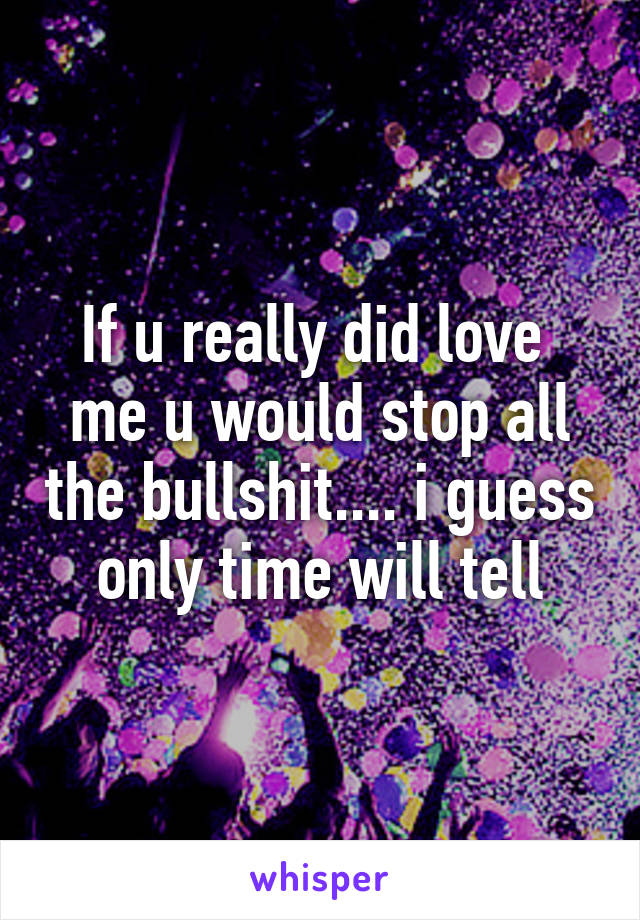 If u really did love  me u would stop all the bullshit.... i guess only time will tell