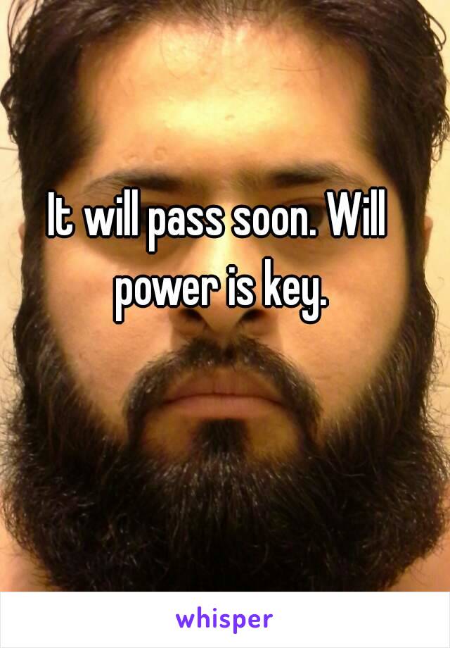 It will pass soon. Will power is key.