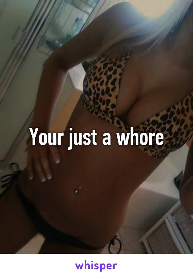 Your just a whore