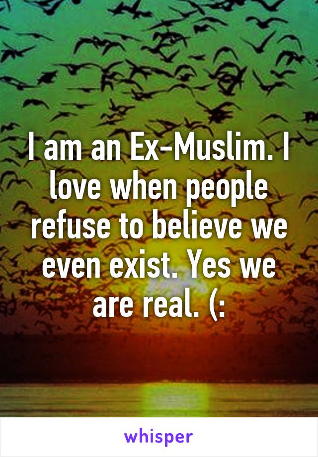 I am an Ex-Muslim. I love when people refuse to believe we even exist. Yes we are real. (: