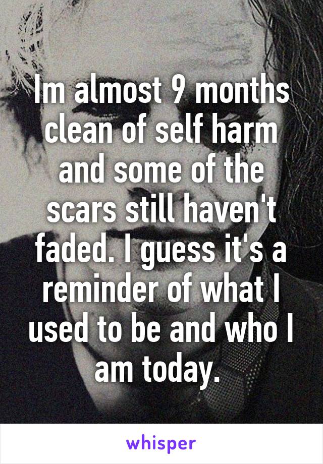 Im almost 9 months clean of self harm and some of the scars still haven't faded. I guess it's a reminder of what I used to be and who I am today. 