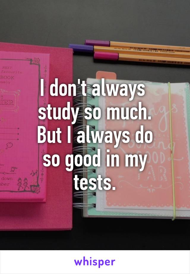 I don't always 
study so much.
But I always do
 so good in my 
tests.