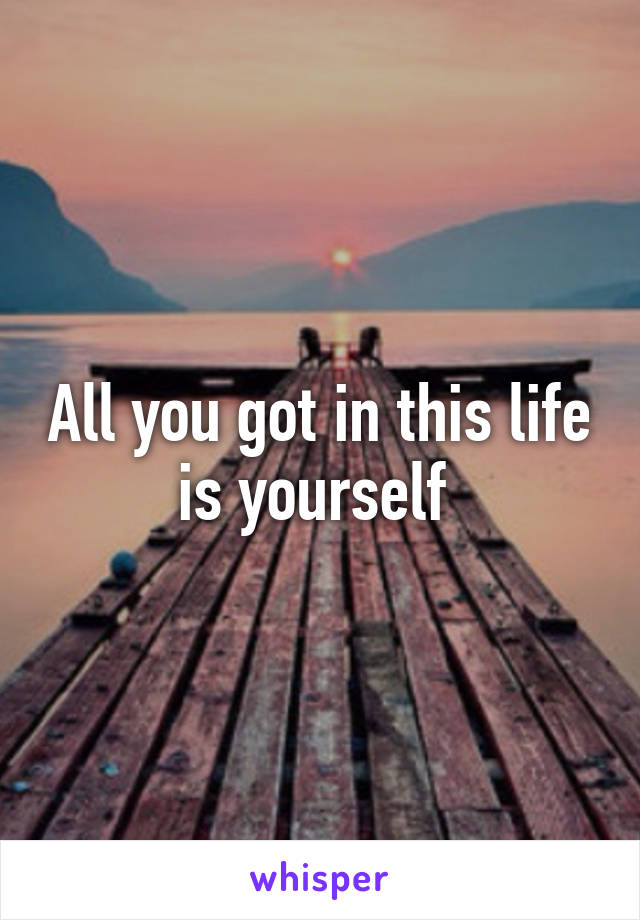 All you got in this life is yourself 