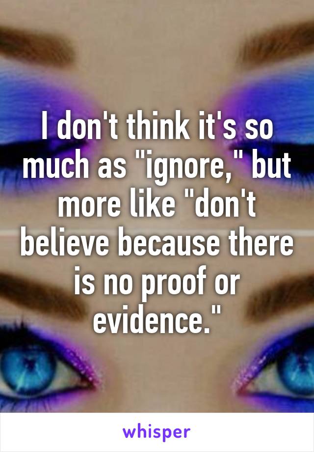 I don't think it's so much as "ignore," but more like "don't believe because there is no proof or evidence."