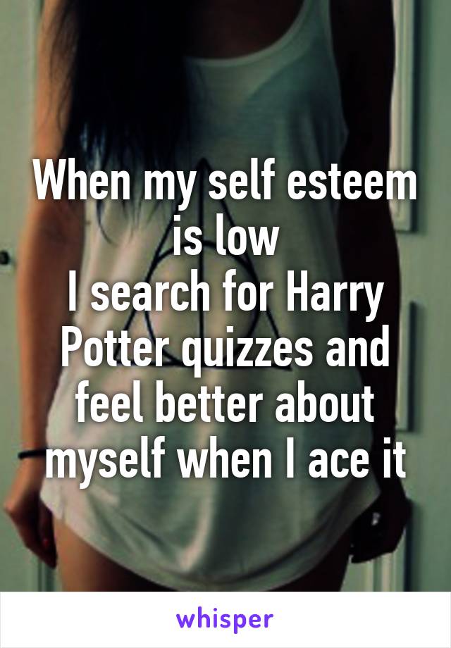 When my self esteem is low
I search for Harry Potter quizzes and feel better about myself when I ace it