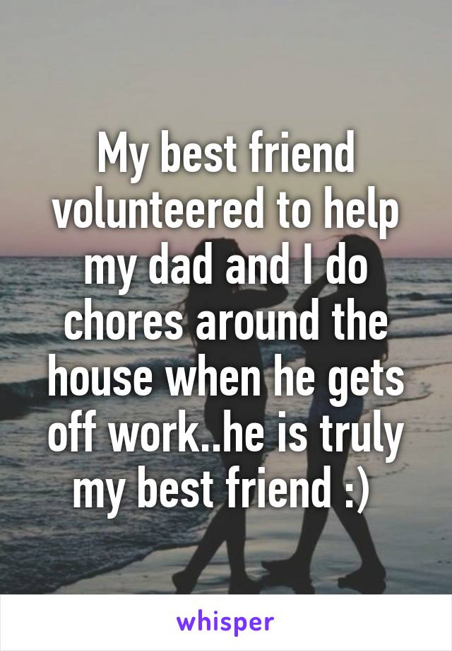 My best friend volunteered to help my dad and I do chores around the house when he gets off work..he is truly my best friend :) 