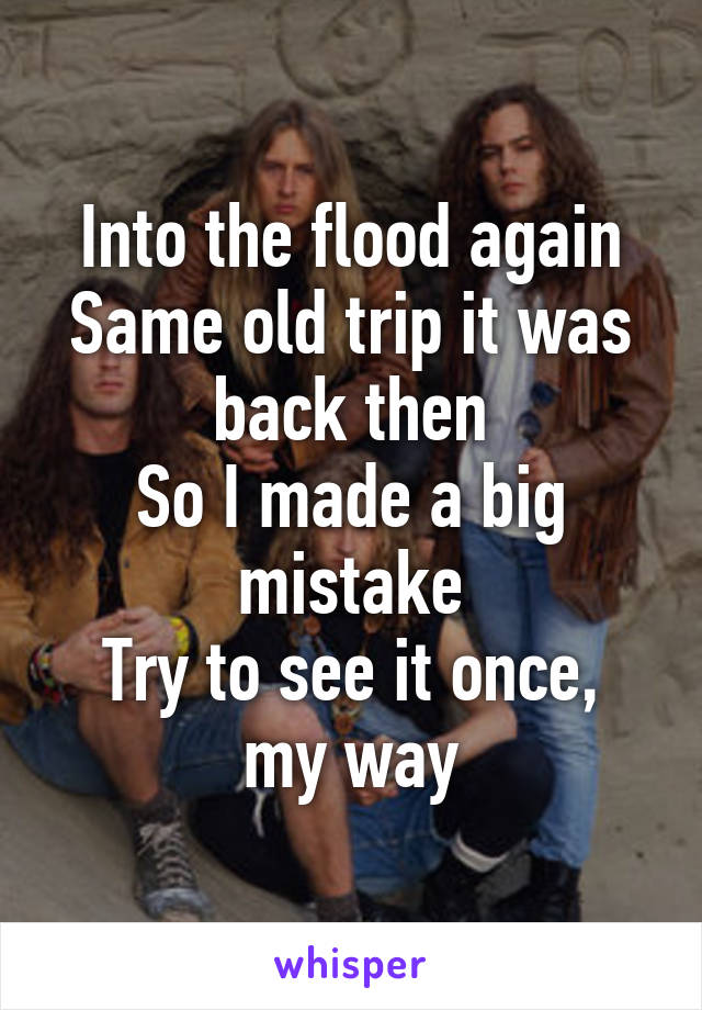 Into the flood again
Same old trip it was back then
So I made a big mistake
Try to see it once, my way