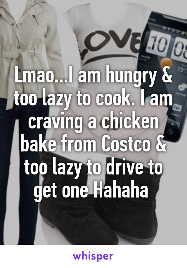 Lmao...I am hungry & too lazy to cook. I am craving a chicken bake from Costco & too lazy to drive to get one Hahaha 